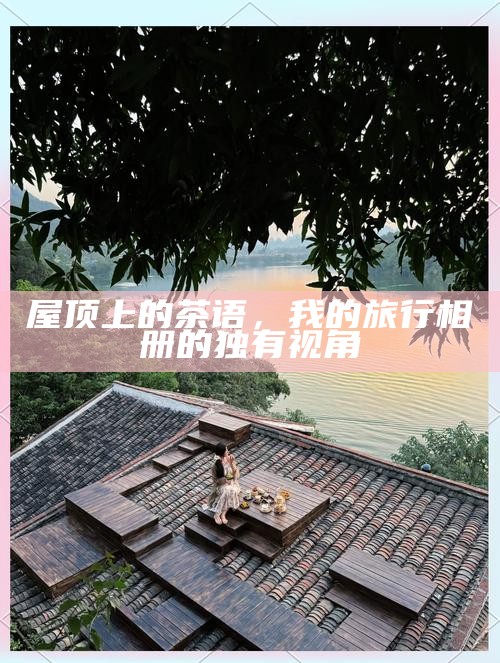 屋顶上的茶语,我的旅行相册的独有视角
