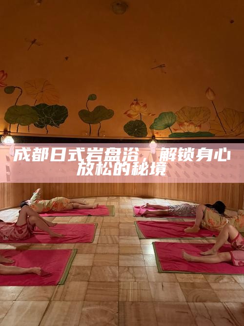成都日式岩盘浴，解锁身心放松的秘境