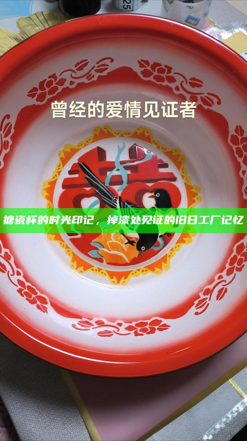 搪瓷杯的时光印记,掉漆处见证的旧日工厂记忆