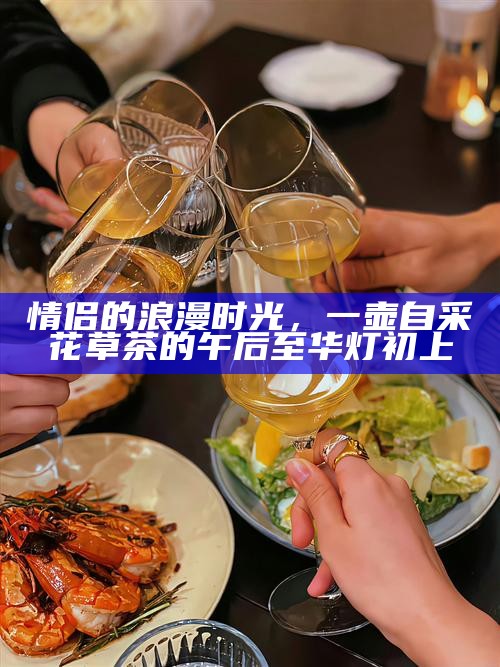 情侣的浪漫时光，一壶自采花草茶的午后至华灯初上