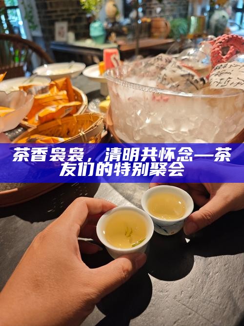 茶香袅袅,清明共怀念—茶友们的特别聚会