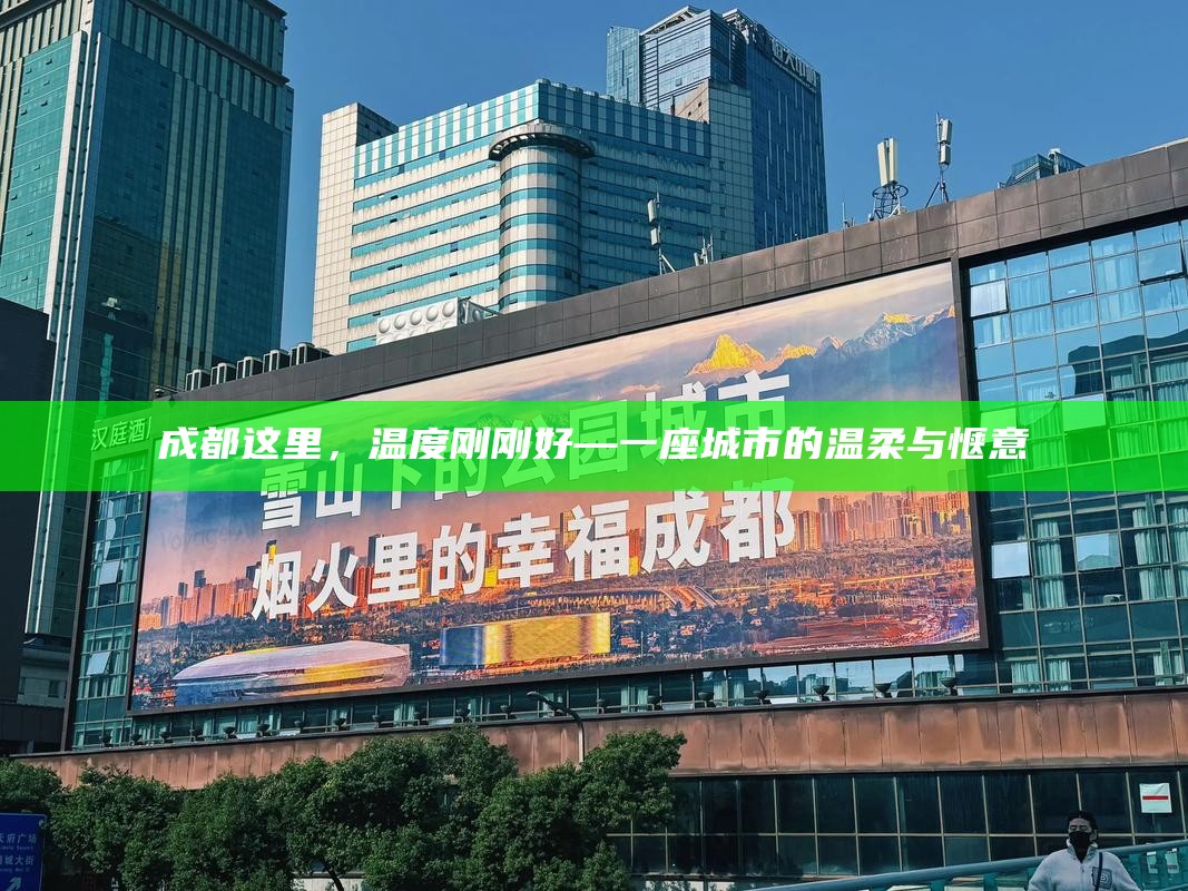 成都这里，温度刚刚好—一座城市的温柔与惬意