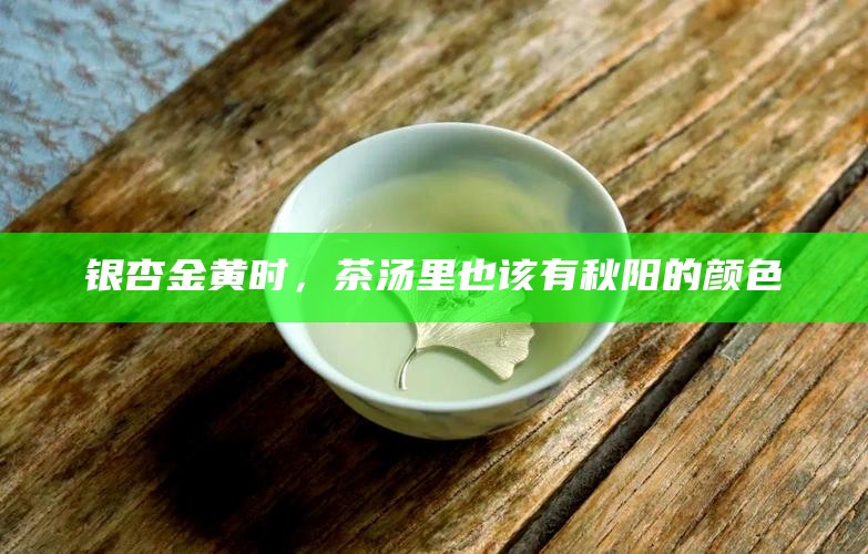 银杏金黄时,茶汤里也该有秋阳的颜色