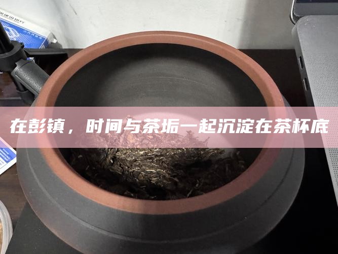 在彭镇，时间与茶垢一起沉淀在茶杯底
