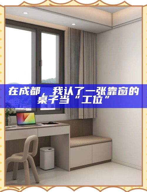 在成都，我认了一张靠窗的桌子当“工位”