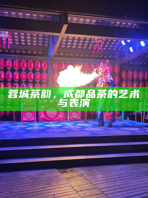 蓉城茶韵，成都品茶的艺术与表演