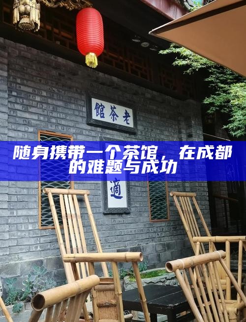 随身携带一个茶馆,在成都的难题与成功
